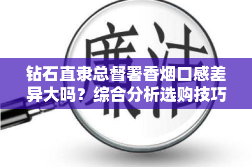 钻石直隶总督署香烟口感差异大吗？综合分析选购技巧有哪些？